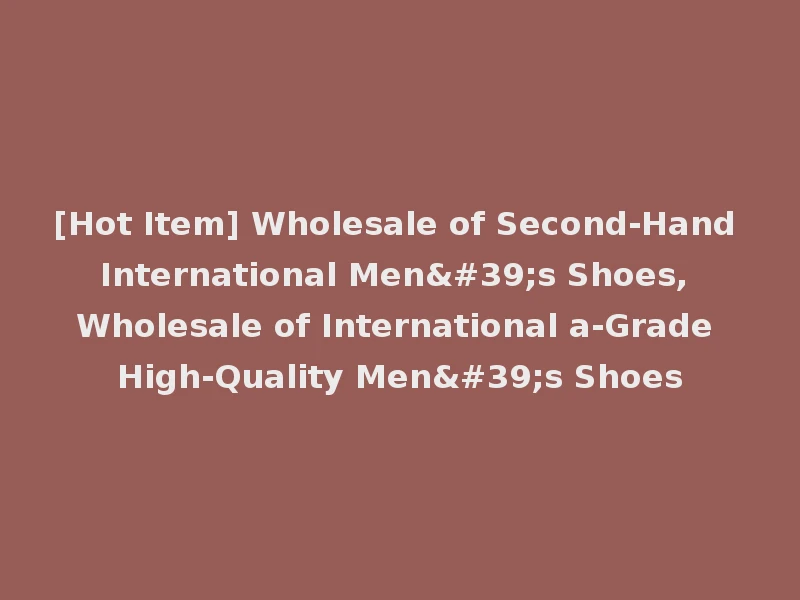 [Hot Item] Wholesale of Second-Hand International Men's Shoes, Wholesale of International a-Grade High-Quality Men's Shoes
