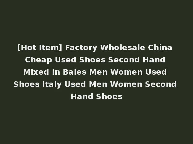 [Hot Item] Factory Wholesale China Cheap Used Shoes Second Hand Mixed in Bales Men Women Used Shoes Italy Used Men Women Second Hand Shoes