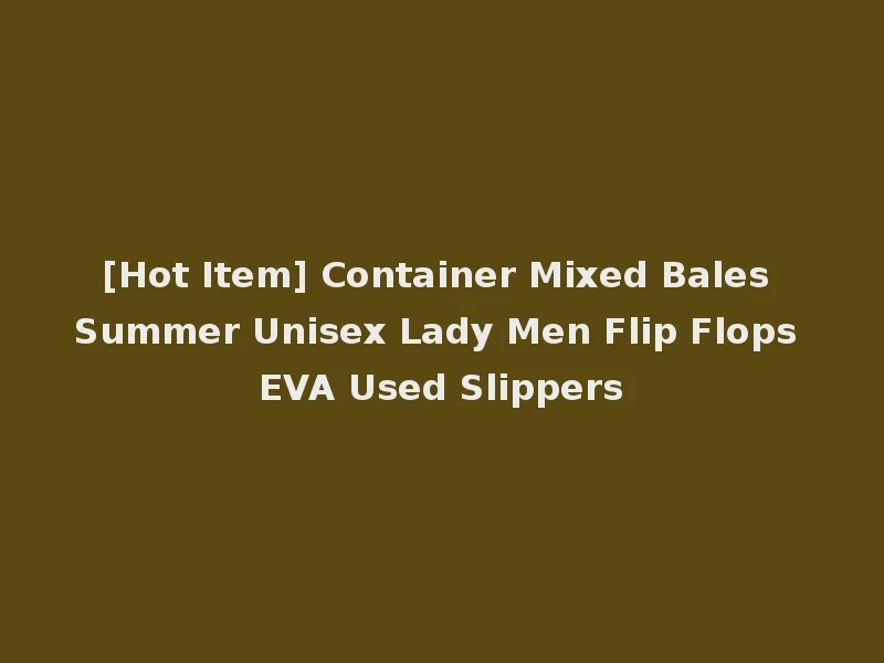 [Hot Item] Container Mixed Bales Summer Unisex Lady Men Flip Flops EVA Used Slippers