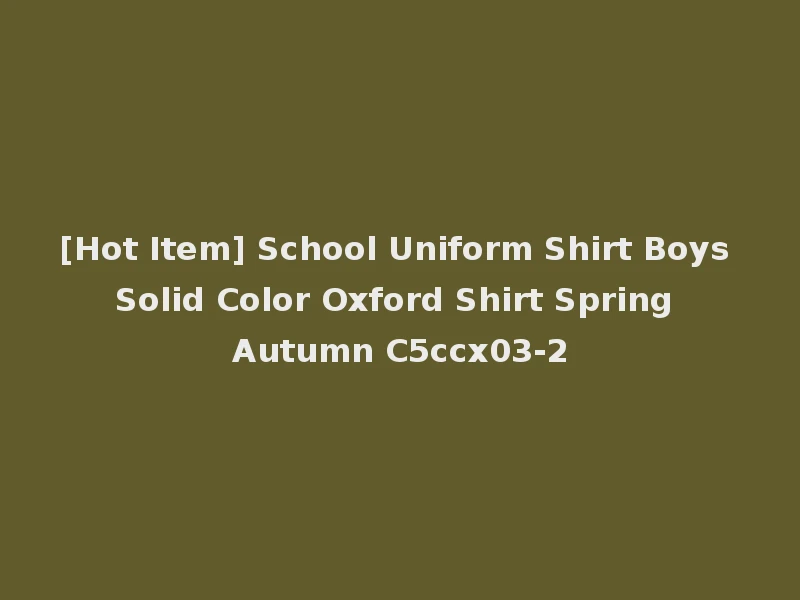[Hot Item] School Uniform Shirt Boys Solid Color Oxford Shirt Spring Autumn C5ccx03-2