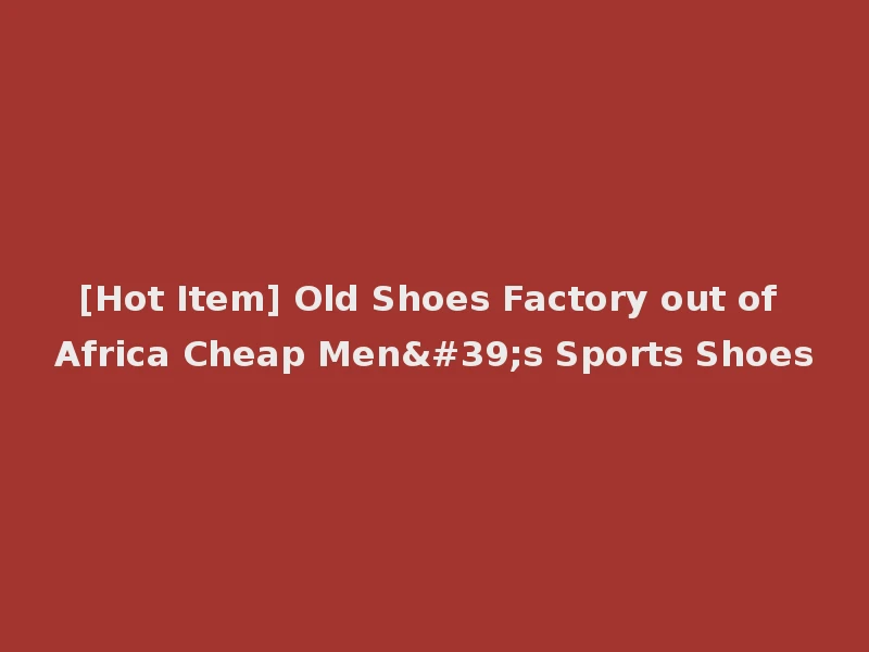 [Hot Item] Old Shoes Factory out of Africa Cheap Men's Sports Shoes
