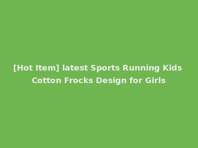 [Hot Item] latest Sports Running Kids Cotton Frocks Design for Girls
