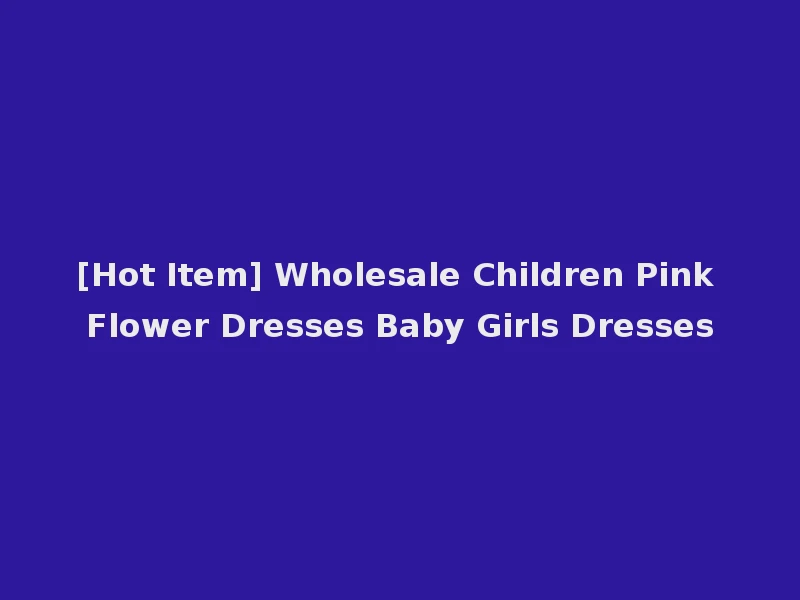 [Hot Item] Wholesale Children Pink Flower Dresses Baby Girls Dresses