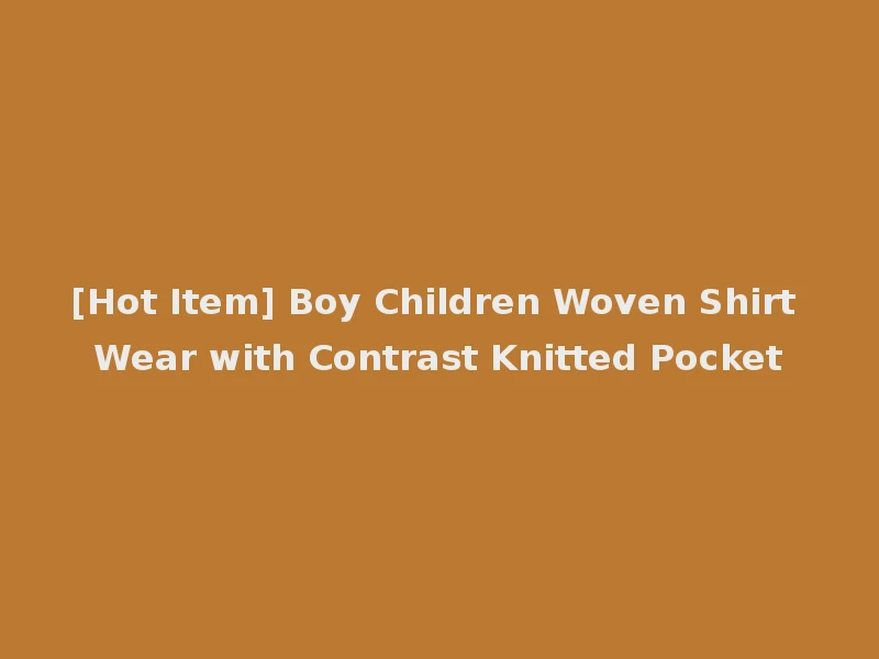 [Hot Item] Boy Children Woven Shirt Wear with Contrast Knitted Pocket