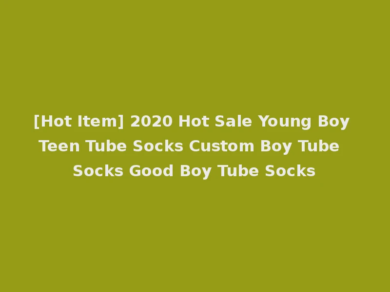 [Hot Item] 2020 Hot Sale Young Boy Teen Tube Socks Custom Boy Tube Socks Good Boy Tube Socks