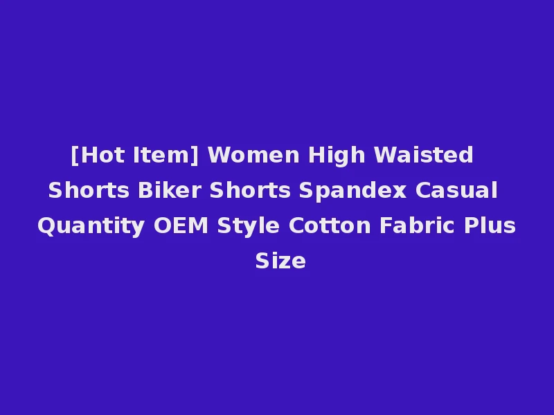 [Hot Item] Women High Waisted Shorts Biker Shorts Spandex Casual Quantity OEM Style Cotton Fabric Plus Size