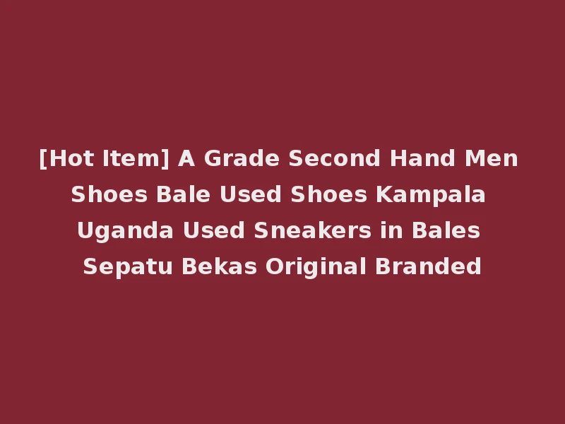 [Hot Item] A Grade Second Hand Men Shoes Bale Used Shoes Kampala Uganda Used Sneakers in Bales Sepatu Bekas Original Branded