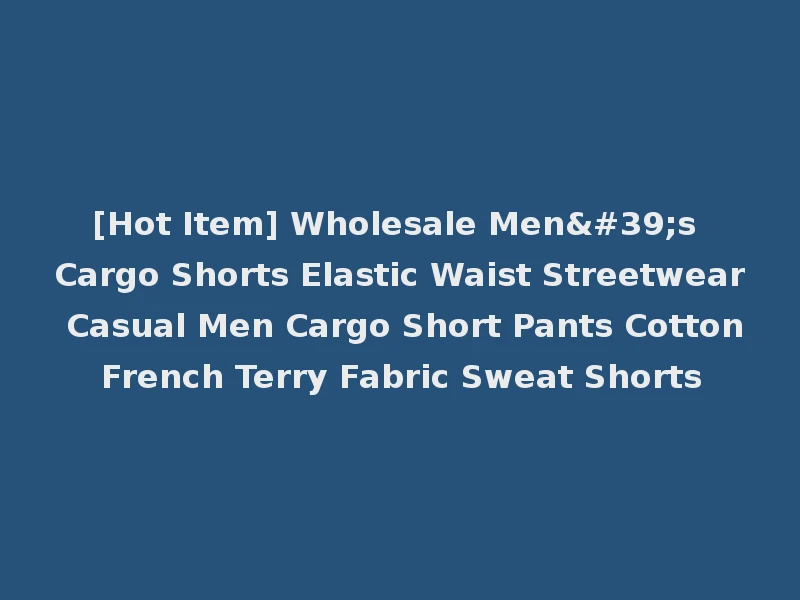 [Hot Item] Wholesale Men's Cargo Shorts Elastic Waist Streetwear Casual Men Cargo Short Pants Cotton French Terry Fabric Sweat Shorts