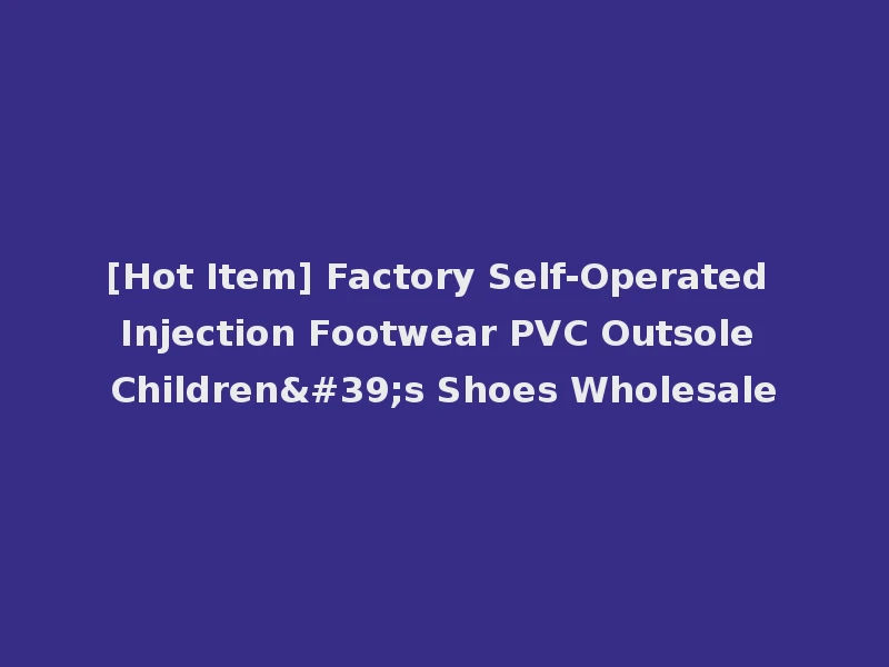 [Hot Item] Factory Self-Operated Injection Footwear PVC Outsole Children's Shoes Wholesale