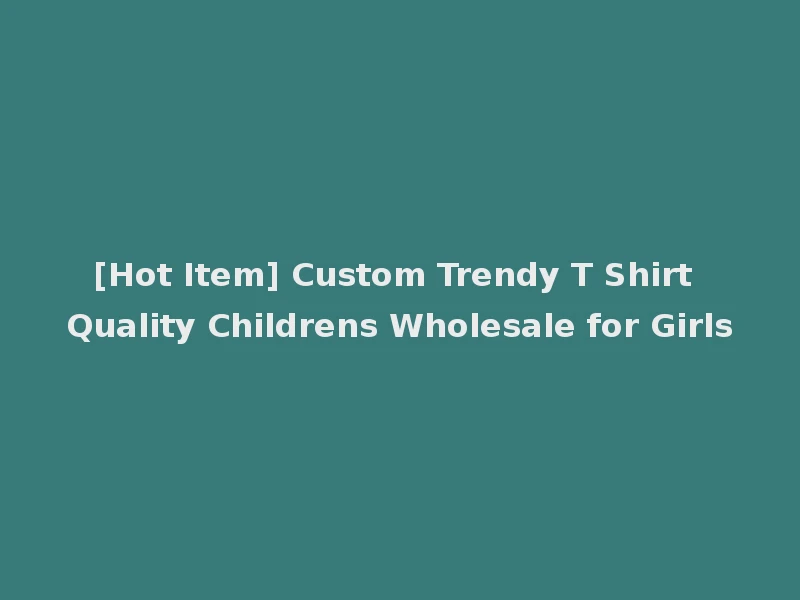[Hot Item] Custom Trendy T Shirt Quality Childrens Wholesale for Girls