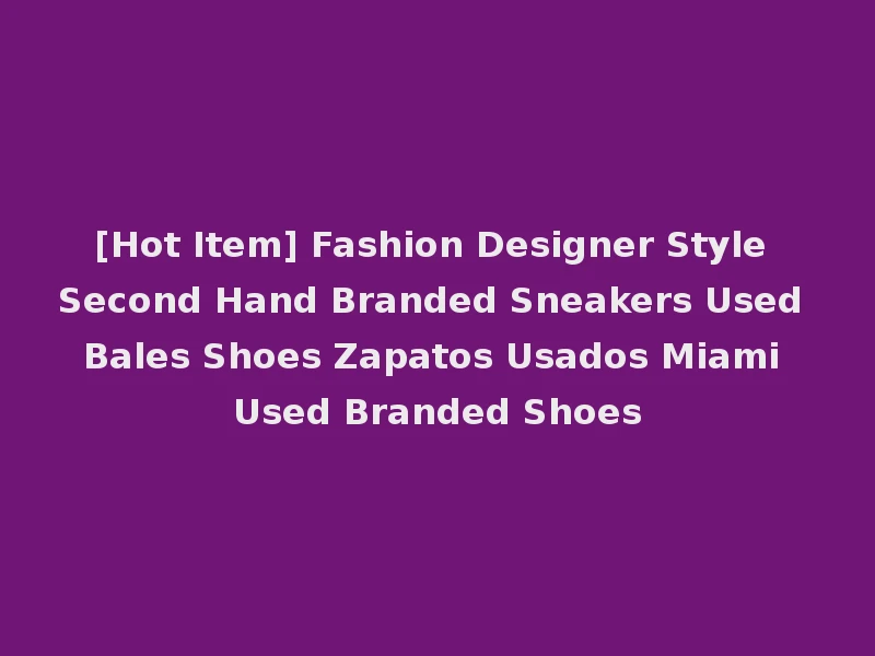 [Hot Item] Fashion Designer Style Second Hand Branded Sneakers Used Bales Shoes Zapatos Usados Miami Used Branded Shoes