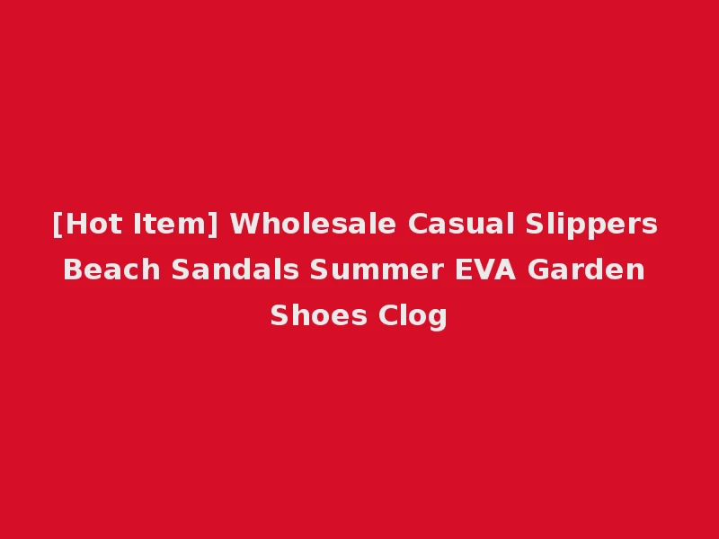 [Hot Item] Wholesale Casual Slippers Beach Sandals Summer EVA Garden Shoes Clog