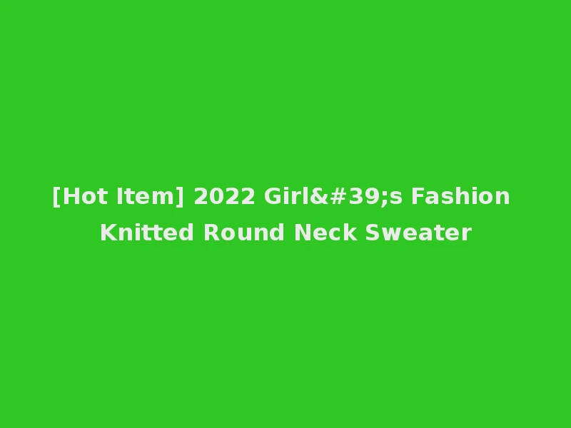 [Hot Item] 2022 Girl's Fashion Knitted Round Neck Sweater