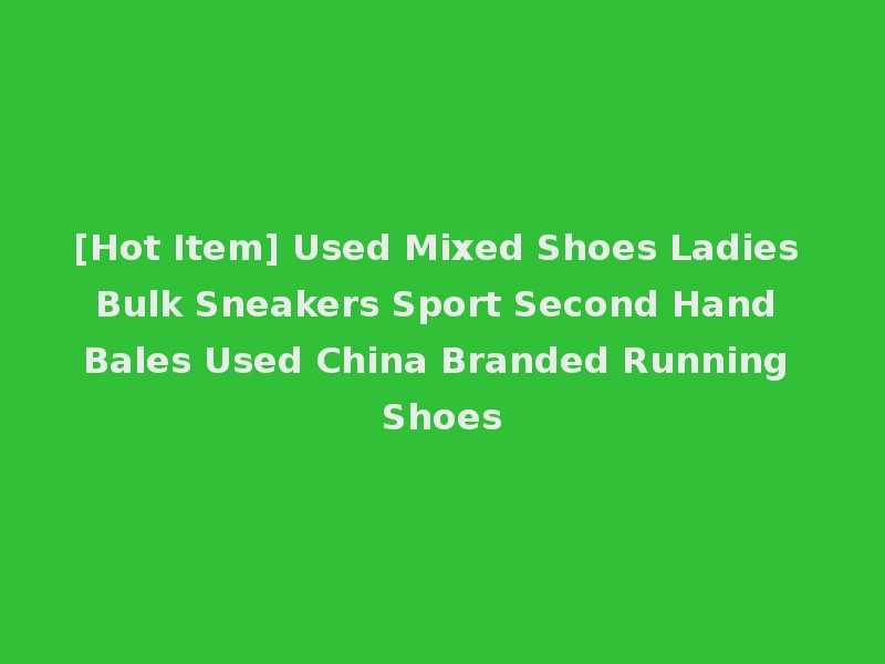 [Hot Item] Used Mixed Shoes Ladies Bulk Sneakers Sport Second Hand Bales Used China Branded Running Shoes