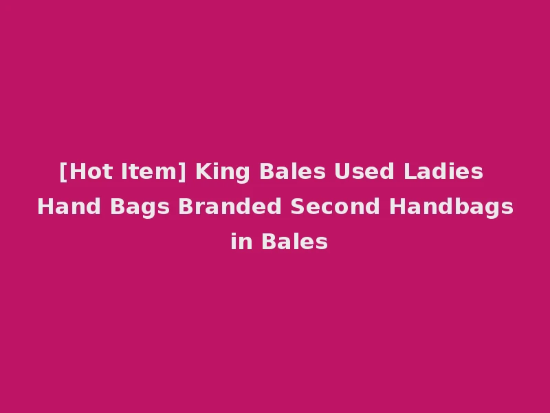 [Hot Item] King Bales Used Ladies Hand Bags Branded Second Handbags in Bales