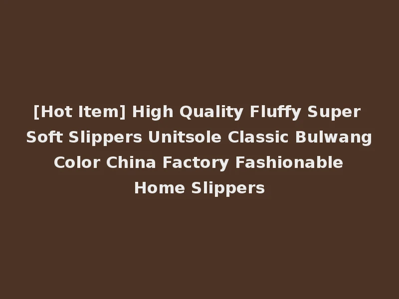 [Hot Item] High Quality Fluffy Super Soft Slippers Unitsole Classic Bulwang Color China Factory Fashionable Home Slippers