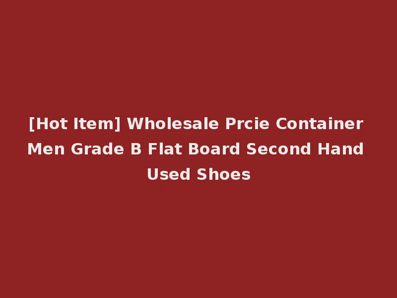 [Hot Item] Wholesale Prcie Container Men Grade B Flat Board Second Hand Used Shoes
