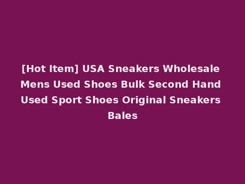 [Hot Item] USA Sneakers Wholesale Mens Used Shoes Bulk Second Hand Used Sport Shoes Original Sneakers Bales