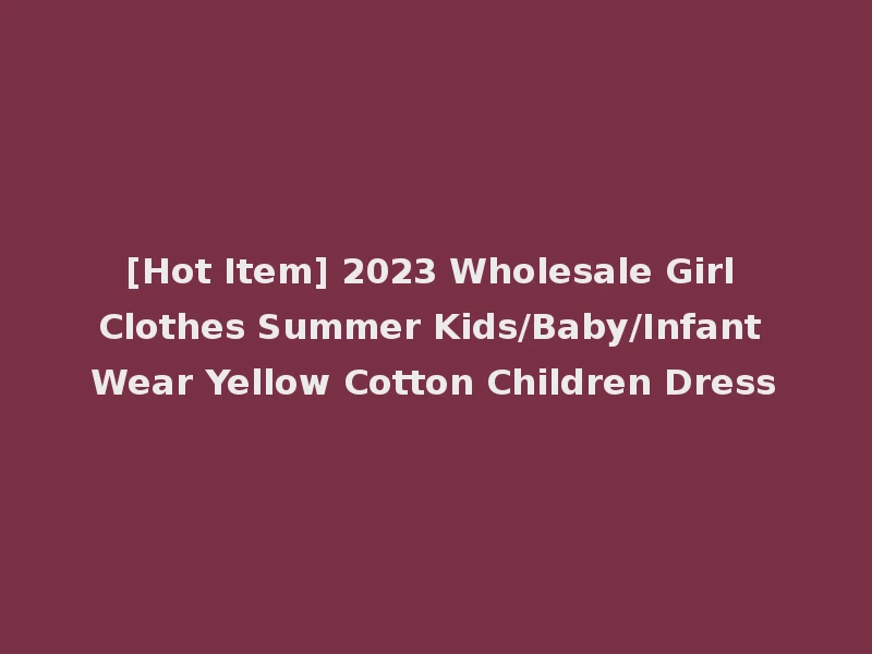 [Hot Item] 2023 Wholesale Girl Clothes Summer Kids/Baby/Infant Wear Yellow Cotton Children Dress