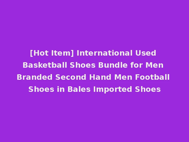 [Hot Item] International Used Basketball Shoes Bundle for Men Branded Second Hand Men Football Shoes in Bales Imported Shoes