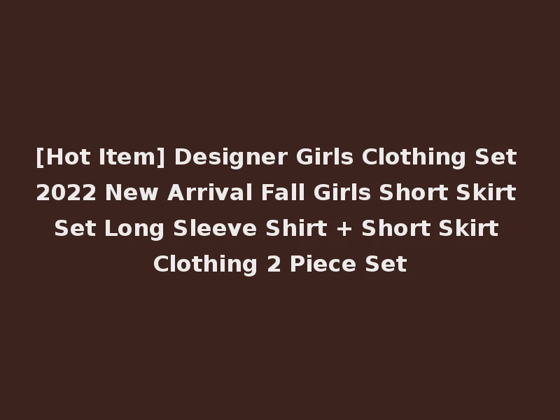 [Hot Item] Designer Girls Clothing Set 2022 New Arrival Fall Girls Short Skirt Set Long Sleeve Shirt + Short Skirt Clothing 2 Piece Set