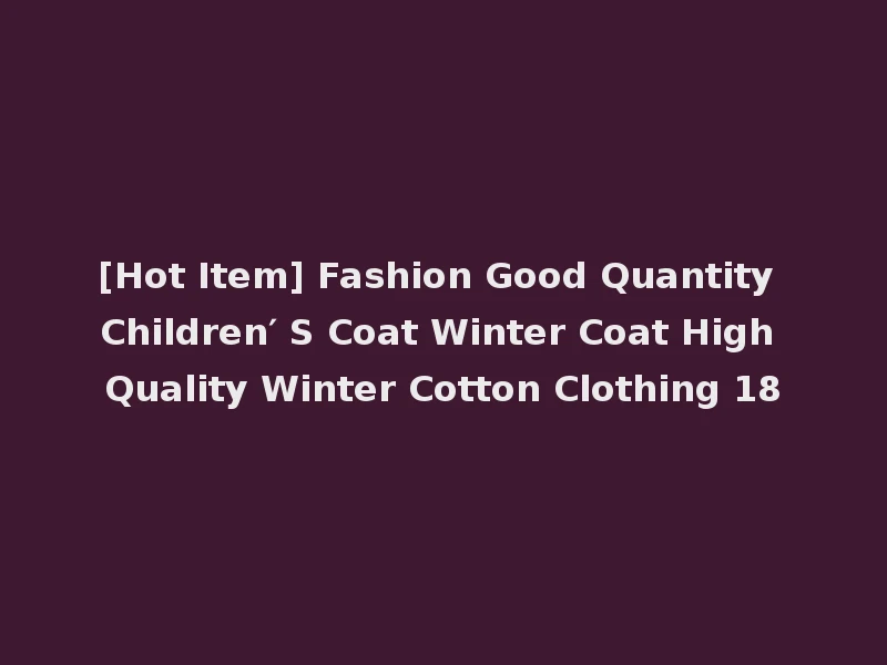 [Hot Item] Fashion Good Quantity Children′ S Coat Winter Coat High Quality Winter Cotton Clothing 18