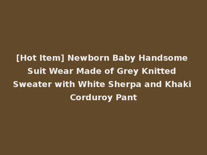 [Hot Item] Newborn Baby Handsome Suit Wear Made of Grey Knitted Sweater with White Sherpa and Khaki Corduroy Pant