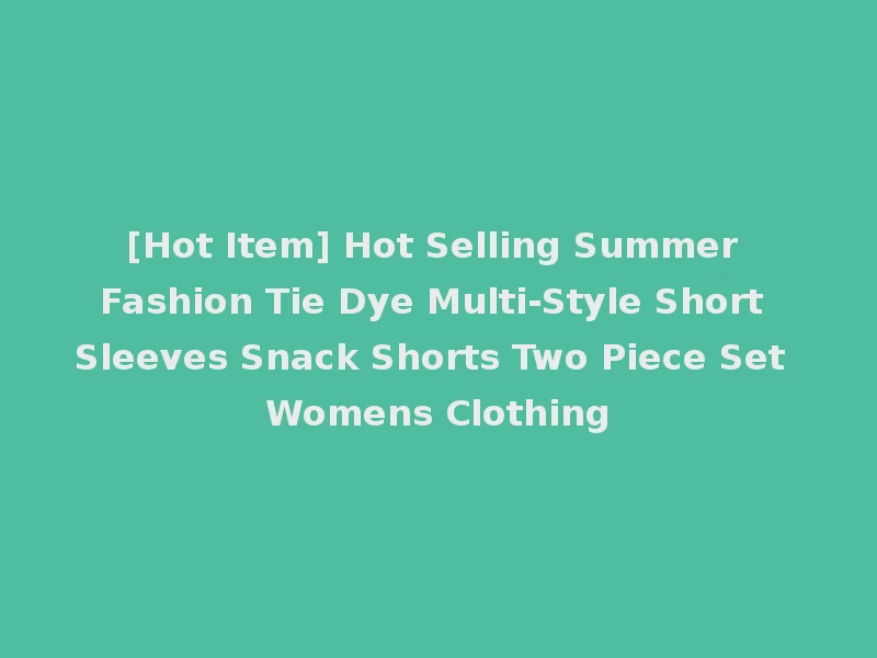 [Hot Item] Hot Selling Summer Fashion Tie Dye Multi-Style Short Sleeves Snack Shorts Two Piece Set Womens Clothing
