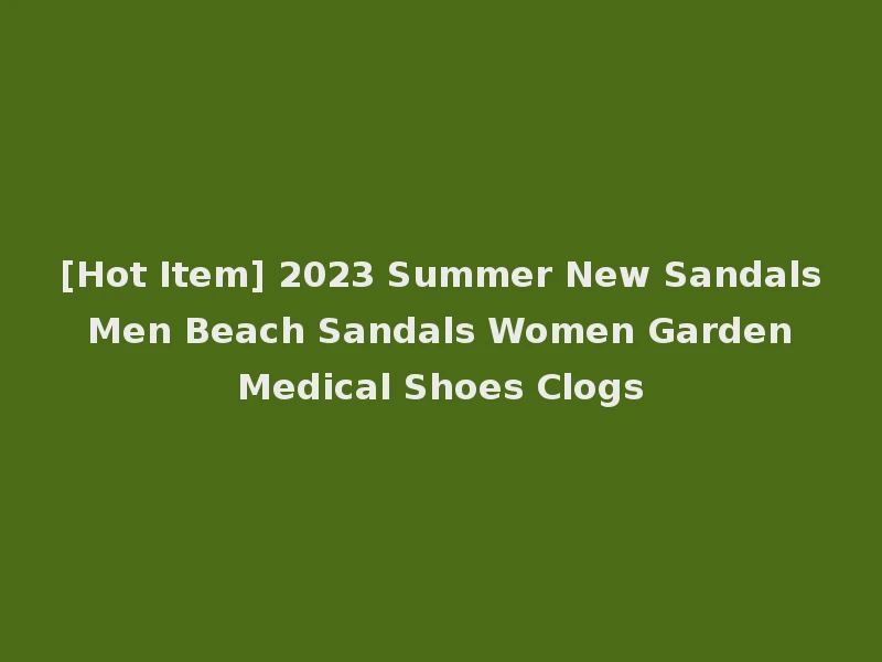 [Hot Item] 2023 Summer New Sandals Men Beach Sandals Women Garden Medical Shoes Clogs