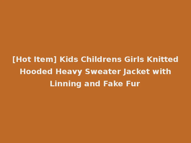 [Hot Item] Kids Childrens Girls Knitted Hooded Heavy Sweater Jacket with Linning and Fake Fur