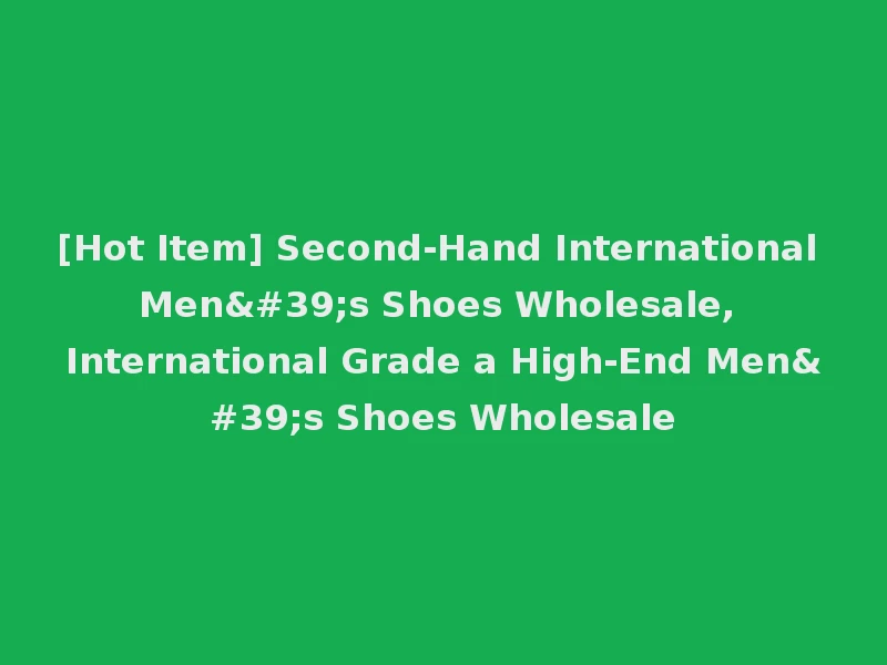[Hot Item] Second-Hand International Men's Shoes Wholesale, International Grade a High-End Men's Shoes Wholesale