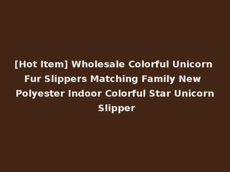 [Hot Item] Wholesale Colorful Unicorn Fur Slippers Matching Family New Polyester Indoor Colorful Star Unicorn Slipper