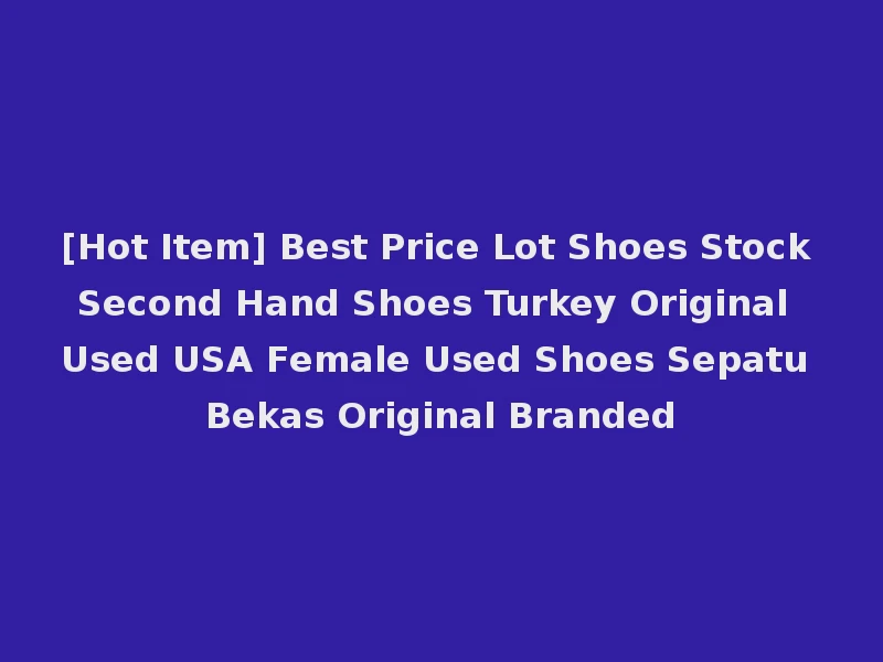 [Hot Item] Best Price Lot Shoes Stock Second Hand Shoes Turkey Original Used USA Female Used Shoes Sepatu Bekas Original Branded