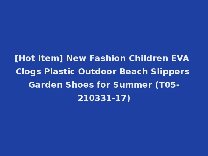 [Hot Item] New Fashion Children EVA Clogs Plastic Outdoor Beach Slippers Garden Shoes for Summer (T05-210331-17)