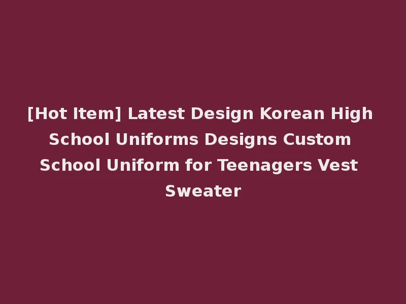 [Hot Item] Latest Design Korean High School Uniforms Designs Custom School Uniform for Teenagers Vest Sweater