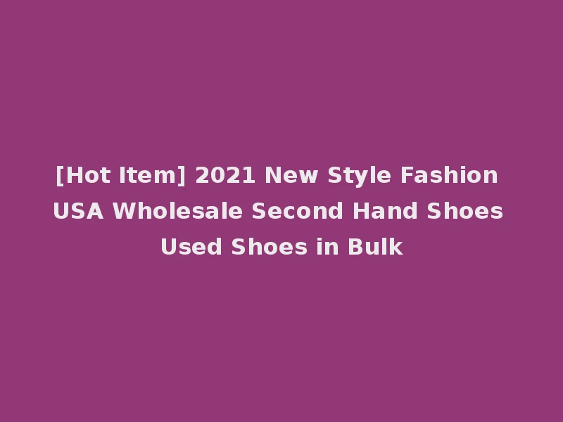 [Hot Item] 2021 New Style Fashion USA Wholesale Second Hand Shoes Used Shoes in Bulk