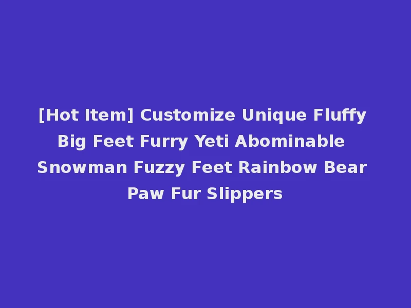 [Hot Item] Customize Unique Fluffy Big Feet Furry Yeti Abominable Snowman Fuzzy Feet Rainbow Bear Paw Fur Slippers