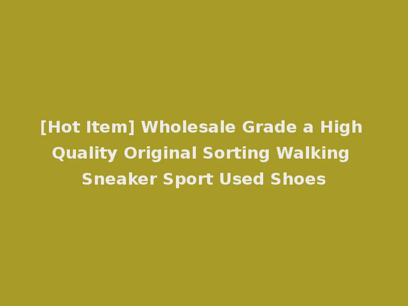 [Hot Item] Wholesale Grade a High Quality Original Sorting Walking Sneaker Sport Used Shoes