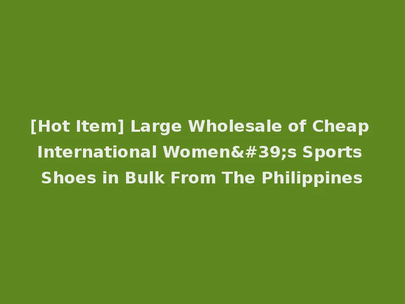 [Hot Item] Large Wholesale of Cheap International Women's Sports Shoes in Bulk From The Philippines