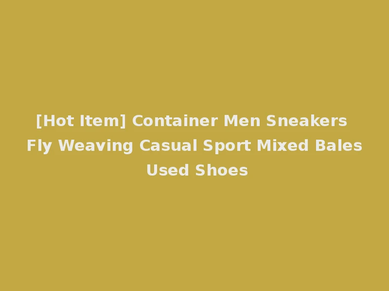 [Hot Item] Container Men Sneakers Fly Weaving Casual Sport Mixed Bales Used Shoes