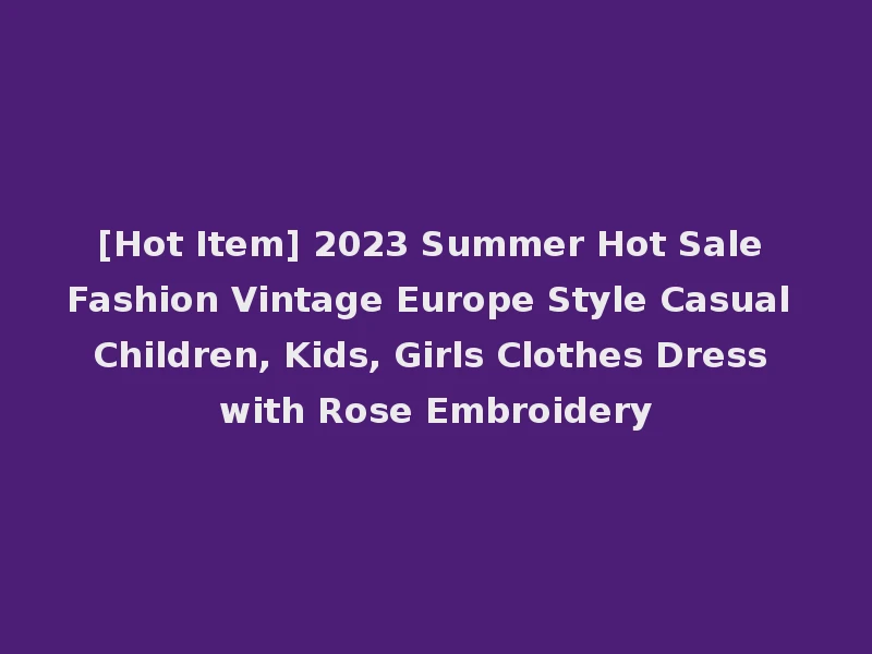 [Hot Item] 2023 Summer Hot Sale Fashion Vintage Europe Style Casual Children, Kids, Girls Clothes Dress with Rose Embroidery