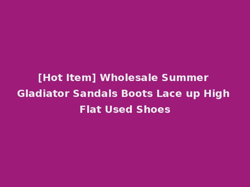 [Hot Item] Wholesale Summer Gladiator Sandals Boots Lace up High Flat Used Shoes