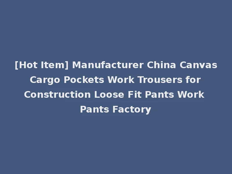 [Hot Item] Manufacturer China Canvas Cargo Pockets Work Trousers for Construction Loose Fit Pants Work Pants Factory