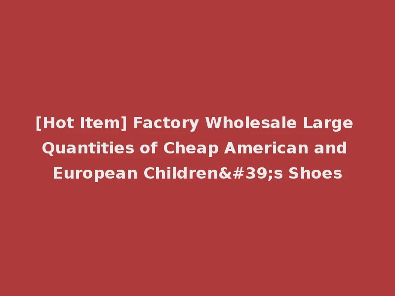 [Hot Item] Factory Wholesale Large Quantities of Cheap American and European Children's Shoes