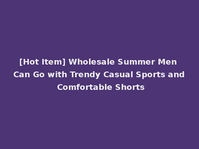 [Hot Item] Wholesale Summer Men Can Go with Trendy Casual Sports and Comfortable Shorts