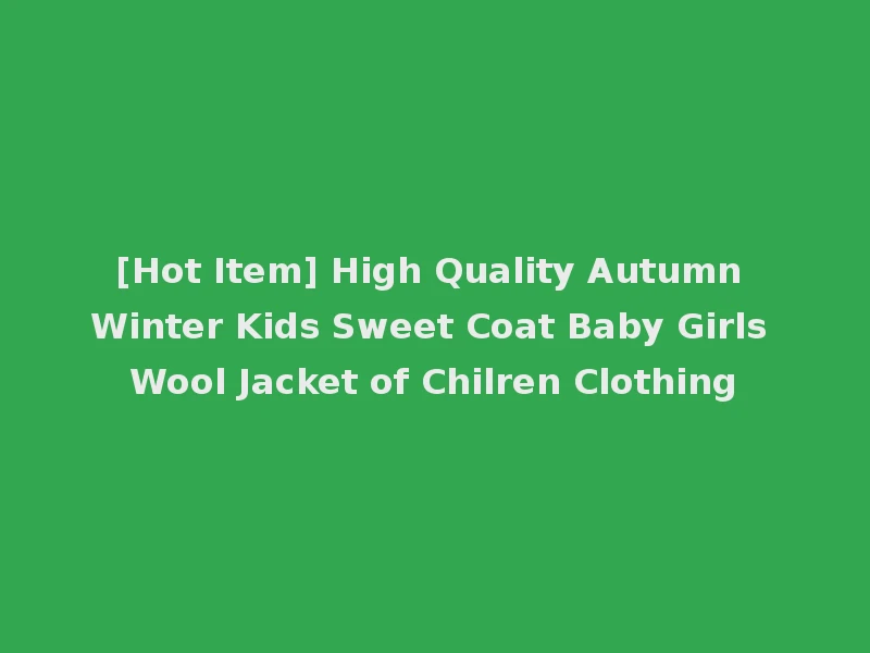 [Hot Item] High Quality Autumn Winter Kids Sweet Coat Baby Girls Wool Jacket of Chilren Clothing