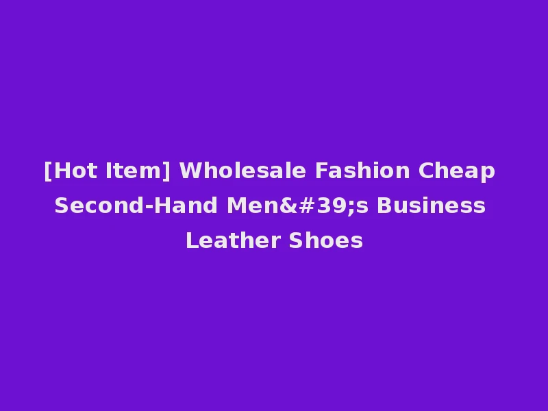 [Hot Item] Wholesale Fashion Cheap Second-Hand Men's Business Leather Shoes