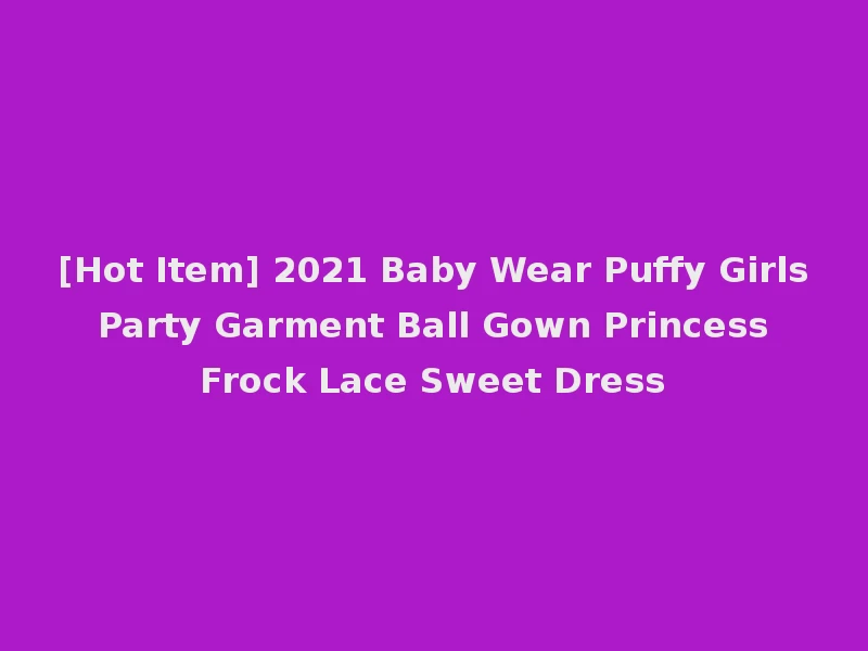 [Hot Item] 2021 Baby Wear Puffy Girls Party Garment Ball Gown Princess Frock Lace Sweet Dress