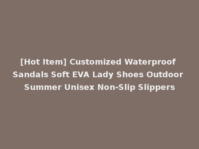 [Hot Item] Customized Waterproof Sandals Soft EVA Lady Shoes Outdoor Summer Unisex Non-Slip Slippers