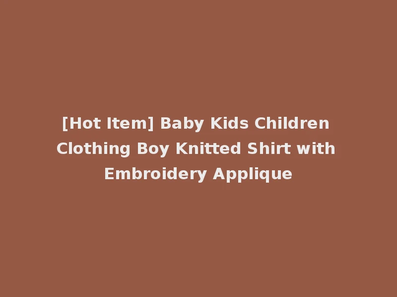 [Hot Item] Baby Kids Children Clothing Boy Knitted Shirt with Embroidery Applique